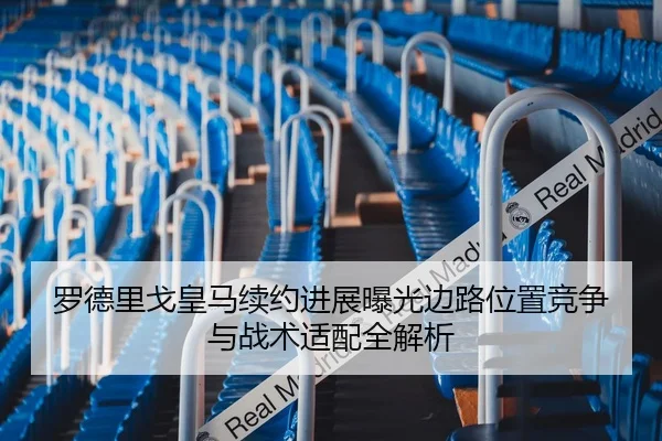 罗德里戈皇马续约进展曝光边路位置竞争与战术适配全解析