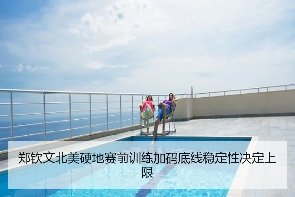 郑钦文北美硬地赛前训练加码底线稳定性决定上限