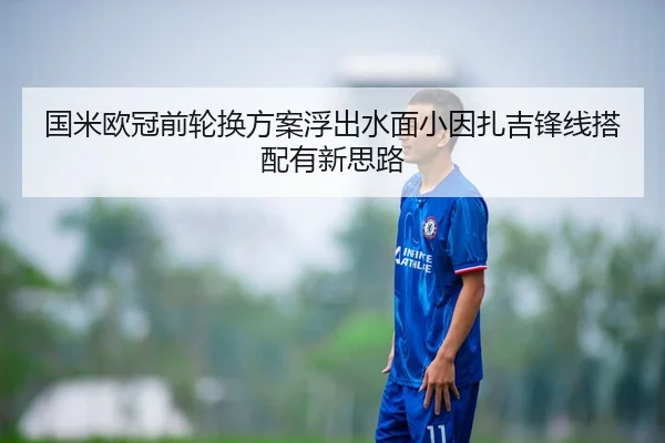 国米欧冠前轮换方案浮出水面小因扎吉锋线搭配有新思路