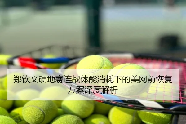 郑钦文硬地赛连战体能消耗下的美网前恢复方案深度解析