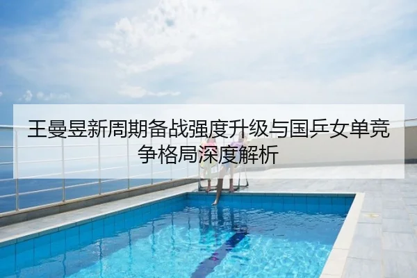 王曼昱新周期备战强度升级与国乒女单竞争格局深度解析
