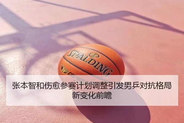 张本智和伤愈参赛计划调整引发男乒对抗格局新变化前瞻